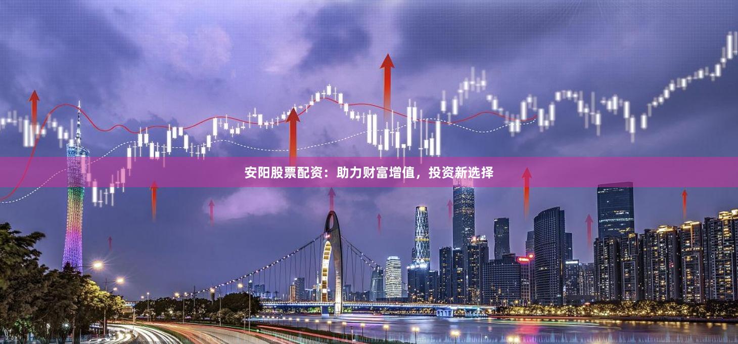 安阳股票配资：助力财富增值，投资新选择