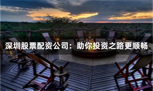 深圳股票配资公司：助你投资之路更顺畅