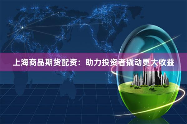 上海商品期货配资：助力投资者撬动更大收益